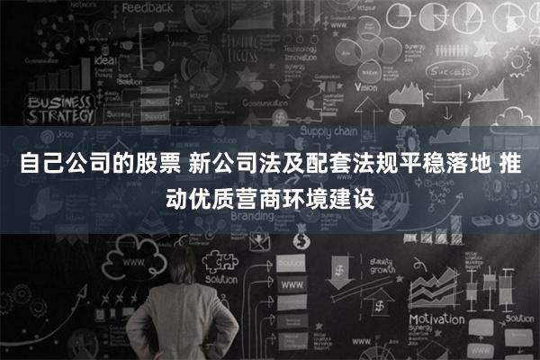 自己公司的股票 新公司法及配套法规平稳落地 推动优质营商环境建设