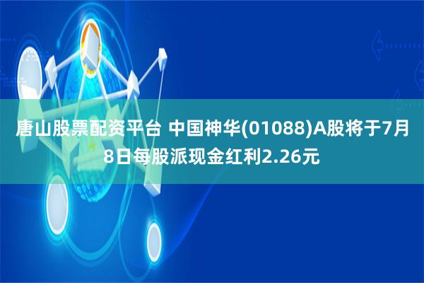 唐山股票配资平台 中国神华(01088)A股将于7月8日每股派现金红利2.26元