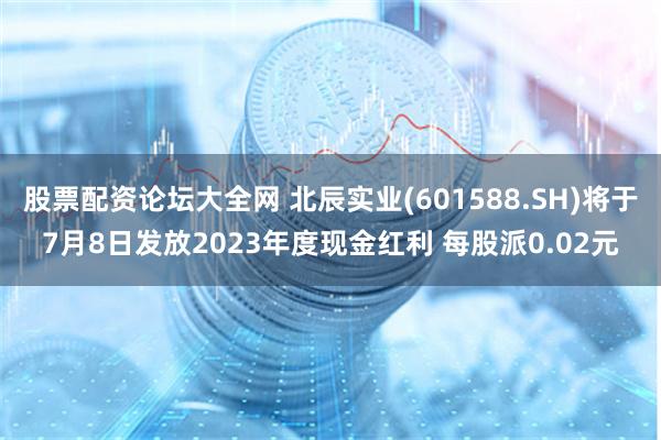 股票配资论坛大全网 北辰实业(601588.SH)将于7月8日发放2023年度现金红利 每股派0.02元