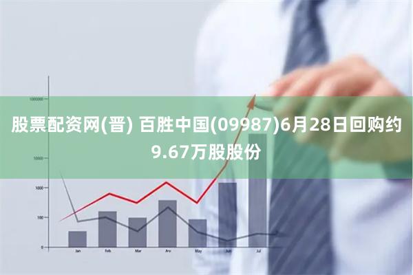 股票配资网(晋) 百胜中国(09987)6月28日回购约9.67万股股份