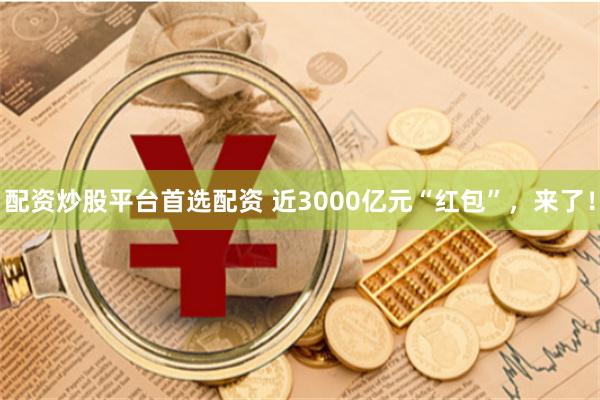 配资炒股平台首选配资 近3000亿元“红包”，来了！