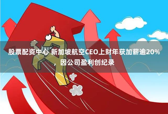 股票配资中心 新加坡航空CEO上财年获加薪逾20%，因公司盈利创纪录