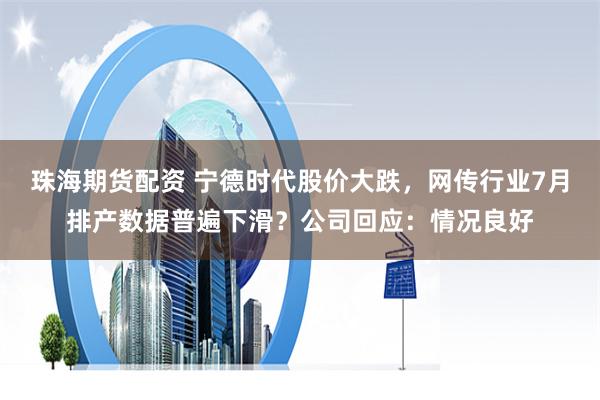 珠海期货配资 宁德时代股价大跌，网传行业7月排产数据普遍下滑？公司回应：情况良好