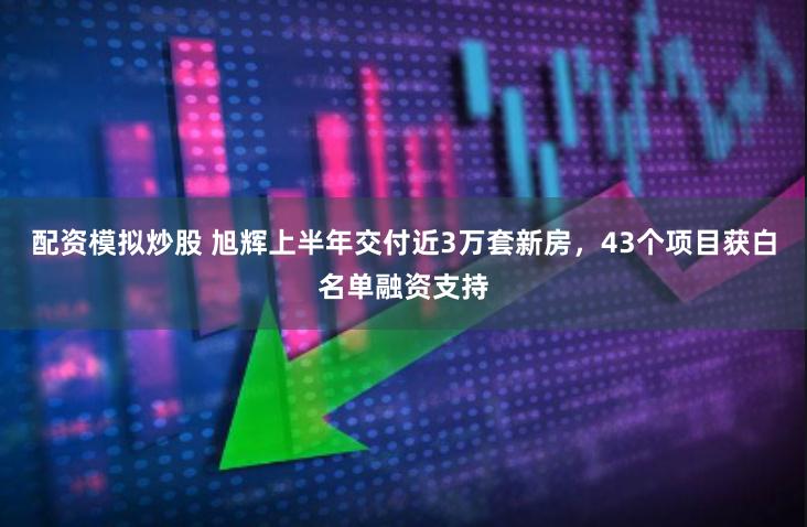 配资模拟炒股 旭辉上半年交付近3万套新房，43个项目获白名单融资支持