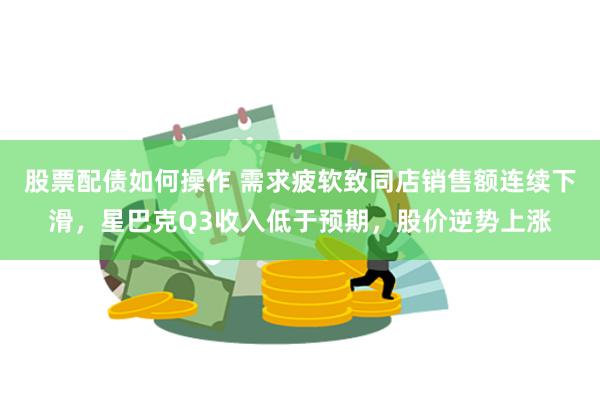 股票配债如何操作 需求疲软致同店销售额连续下滑，星巴克Q3收入低于预期，股价逆势上涨