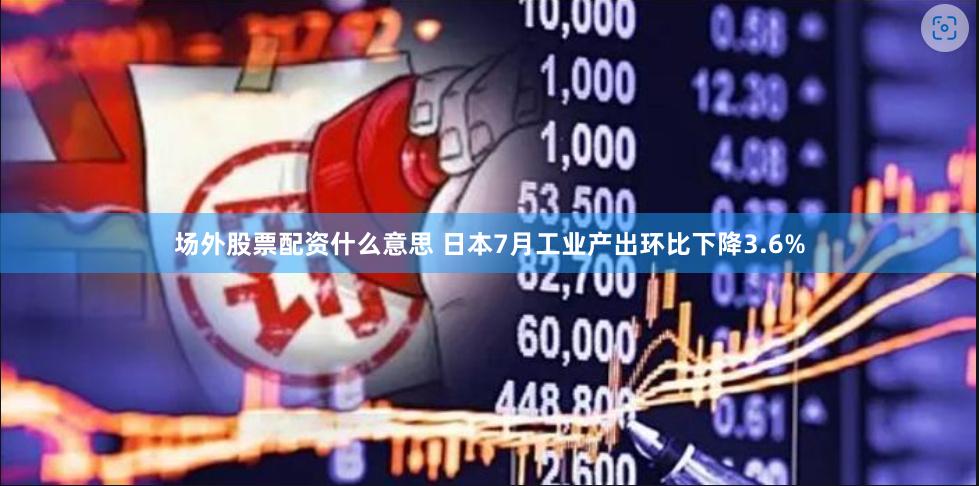 场外股票配资什么意思 日本7月工业产出环比下降3.6%