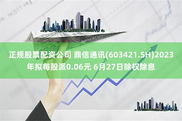 正规股票配资公司 鼎信通讯(603421.SH)2023年拟每股派0.06元 6月27日除权除息