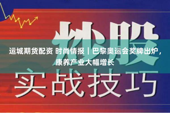 运城期货配资 时尚情报｜巴黎奥运会奖牌出炉，康养产业大幅增长