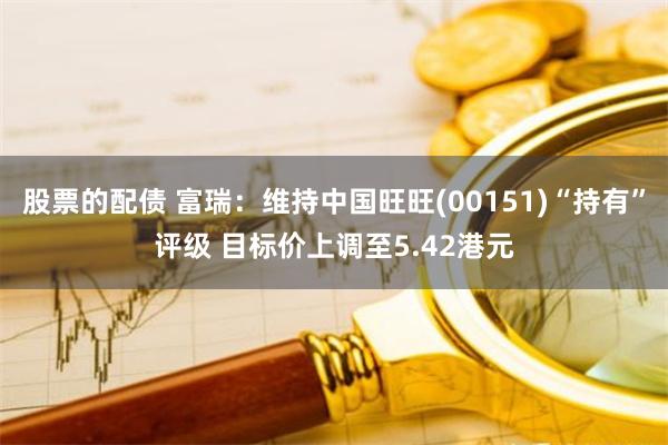 股票的配债 富瑞：维持中国旺旺(00151)“持有”评级 目标价上调至5.42港元