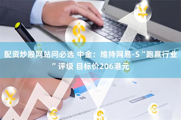 配资炒股网站问必选 中金：维持网易-S“跑赢行业”评级 目标价206港元