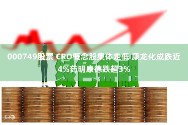 000749股票 CRO概念股集体走低 康龙化成跌近4%药明康德跌超3%