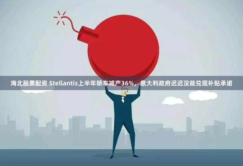 海北股票配资 Stellantis上半年轿车减产36%，意大利政府迟迟没能兑现补贴承诺