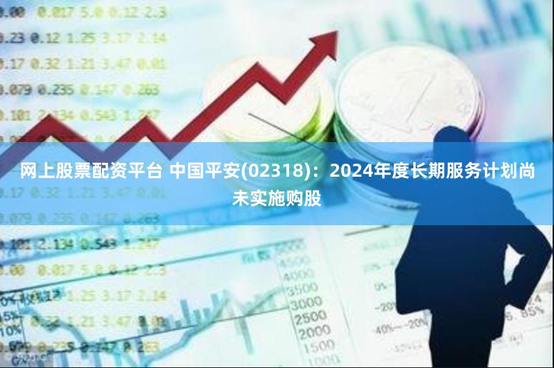 网上股票配资平台 中国平安(02318)：2024年度长期服务计划尚未实施购股