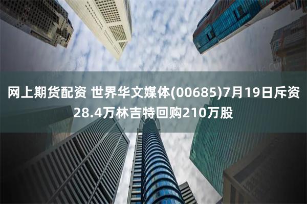 网上期货配资 世界华文媒体(00685)7月19日斥资28.4万林吉特回购210万股