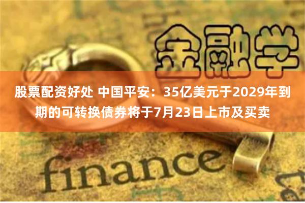 股票配资好处 中国平安：35亿美元于2029年到期的可转换债券将于7月23日上市及买卖