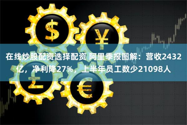 在线炒股配资选择配资 阿里季报图解：营收2432亿，净利降27%，上半年员工数少21098人