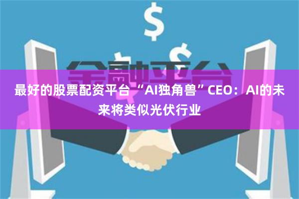 最好的股票配资平台 “AI独角兽”CEO：AI的未来将类似光伏行业