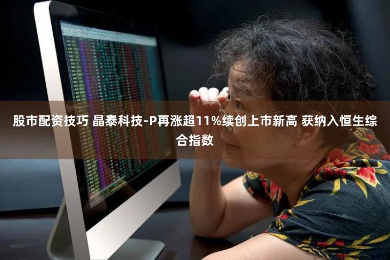 股市配资技巧 晶泰科技-P再涨超11%续创上市新高 获纳入恒生综合指数