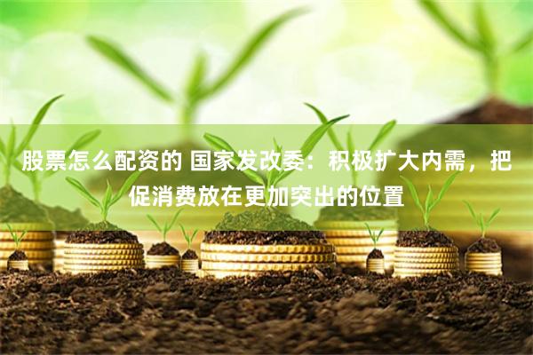 股票怎么配资的 国家发改委：积极扩大内需，把促消费放在更加突出的位置