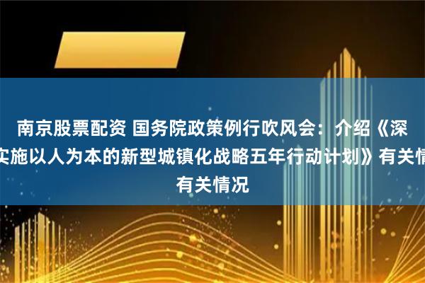 南京股票配资 国务院政策例行吹风会：介绍《深入实施以人为本的新型城镇化战略五年行动计划》有关情况