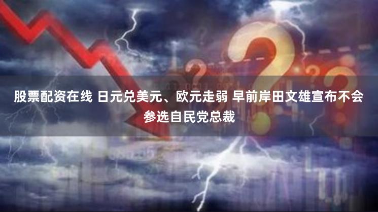 股票配资在线 日元兑美元、欧元走弱 早前岸田文雄宣布不会参选自民党总裁