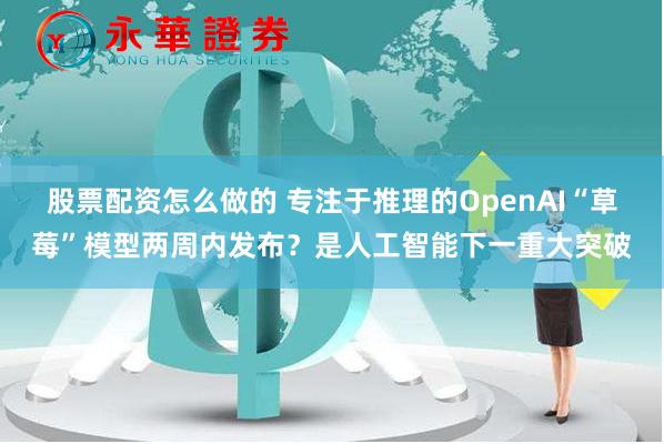 股票配资怎么做的 专注于推理的OpenAI“草莓”模型两周内发布？是人工智能下一重大突破