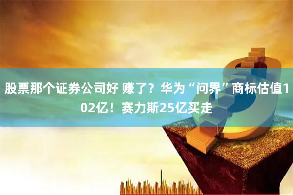 股票那个证券公司好 赚了？华为“问界”商标估值102亿！赛力斯25亿买走