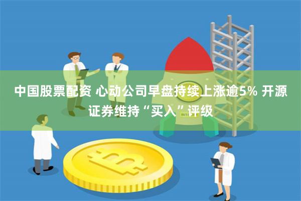 中国股票配资 心动公司早盘持续上涨逾5% 开源证券维持“买入”评级