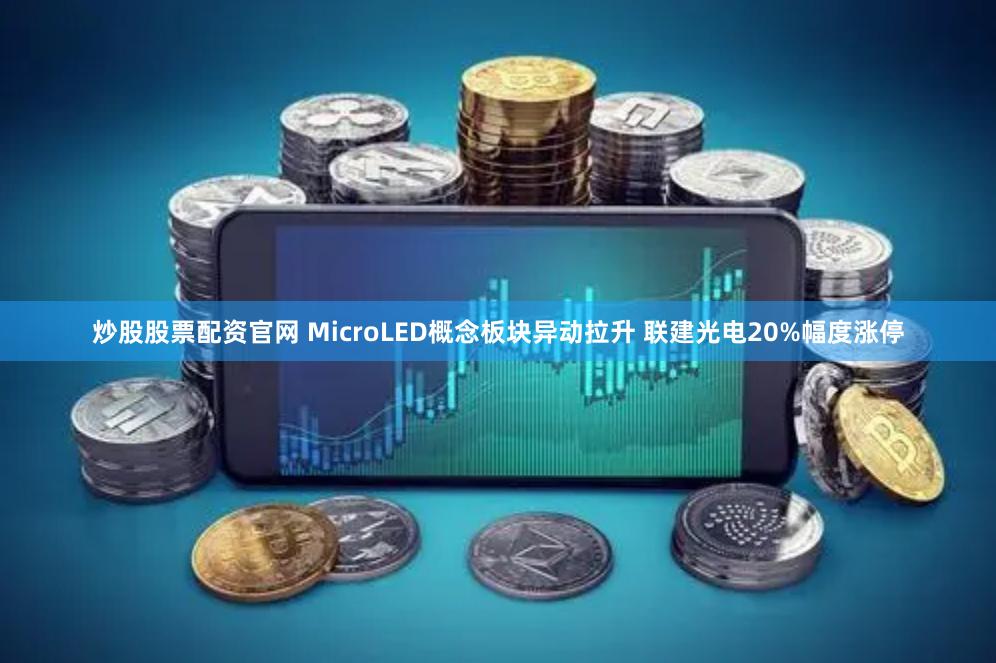 炒股股票配资官网 MicroLED概念板块异动拉升 联建光电20%幅度涨停