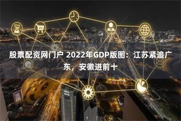 股票配资网门户 2022年GDP版图：江苏紧追广东，安徽进前十