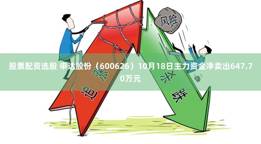 股票配资选股 申达股份（600626）10月18日主力资金净卖出647.70万元