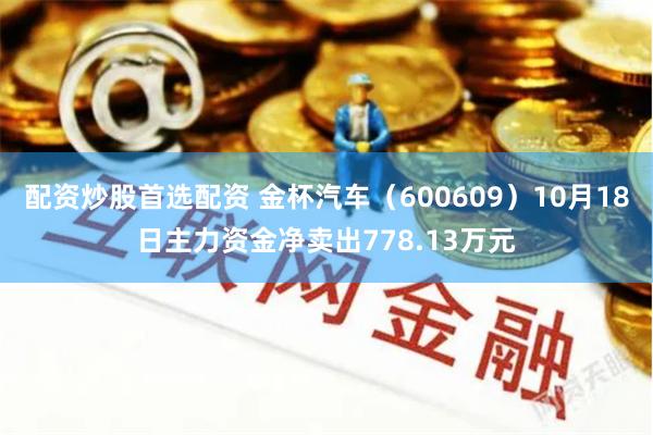 配资炒股首选配资 金杯汽车（600609）10月18日主力资金净卖出778.13万元