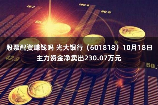 股票配资赚钱吗 光大银行（601818）10月18日主力资金净卖出230.07万元