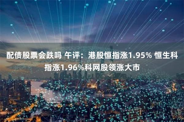 配债股票会跌吗 午评：港股恒指涨1.95% 恒生科指涨1.96%科网股领涨大市