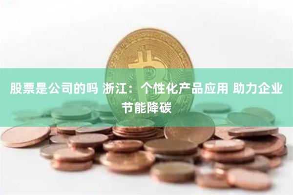 股票是公司的吗 浙江：个性化产品应用 助力企业节能降碳