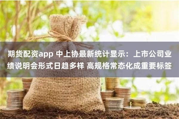 期货配资app 中上协最新统计显示：上市公司业绩说明会形式日趋多样 高规格常态化成重要标签