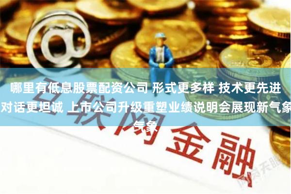 哪里有低息股票配资公司 形式更多样 技术更先进 对话更坦诚 上市公司升级重塑业绩说明会展现新气象