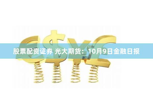 股票配资证券 光大期货：10月9日金融日报