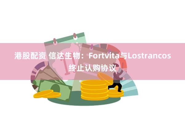 港股配资 信达生物：Fortvita与Lostrancos终止认购协议