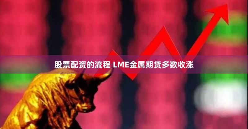 股票配资的流程 LME金属期货多数收涨