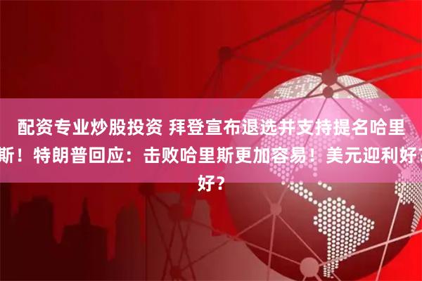 配资专业炒股投资 拜登宣布退选并支持提名哈里斯！特朗普回应：击败哈里斯更加容易！美元迎利好？