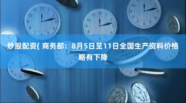 炒股配资( 商务部：8月5日至11日全国生产资料价格略有下降