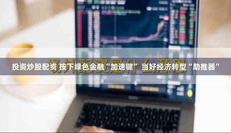 投资炒股配资 按下绿色金融“加速键” 当好经济转型“助推器”