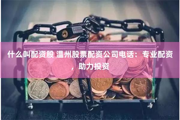 什么叫配资股 温州股票配资公司电话：专业配资，助力投资