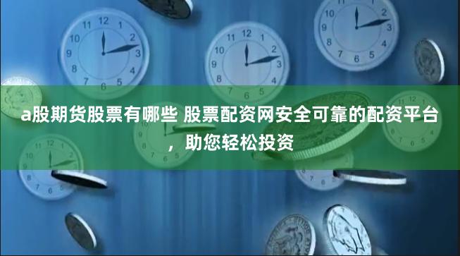 a股期货股票有哪些 股票配资网安全可靠的配资平台，助您轻松投资