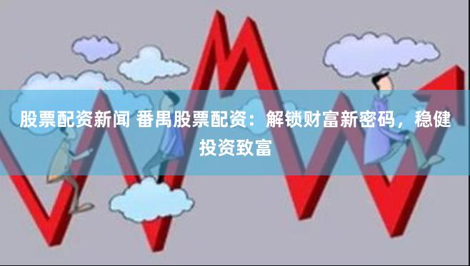 股票配资新闻 番禺股票配资：解锁财富新密码，稳健投资致富