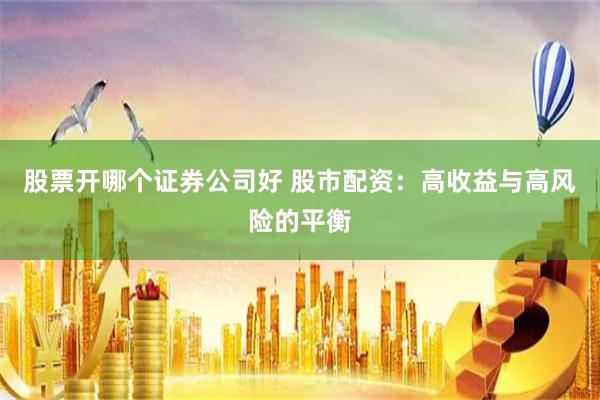 股票开哪个证券公司好 股市配资：高收益与高风险的平衡