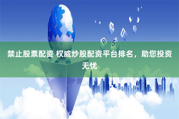 禁止股票配资 权威炒股配资平台排名，助您投资无忧