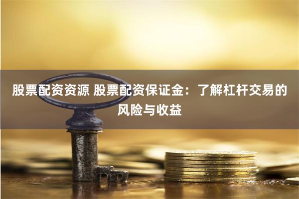 股票配资资源 股票配资保证金：了解杠杆交易的风险与收益