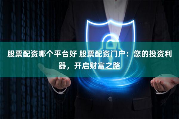 股票配资哪个平台好 股票配资门户：您的投资利器，开启财富之路